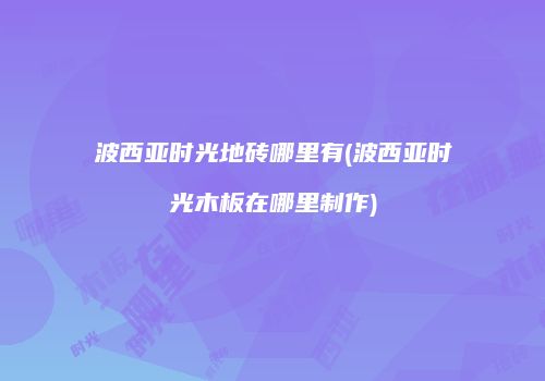 波西亚时光地砖哪里有(波西亚时光木板在哪里制作)