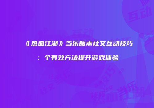 《热血江湖》当乐版本社交互动技巧：个有效方法提升游戏体验