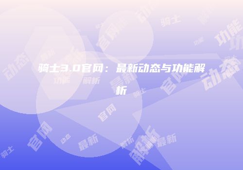 骑士3.0官网：最新动态与功能解析
