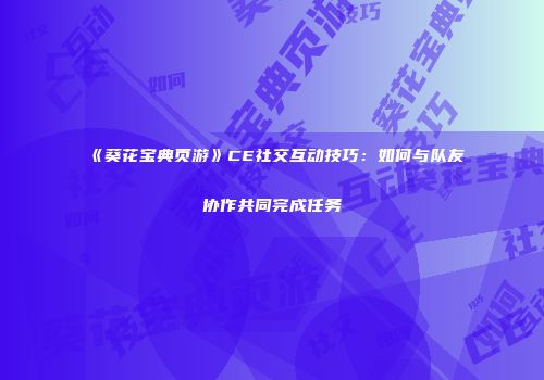 《葵花宝典页游》CE社交互动技巧：如何与队友协作共同完成任务