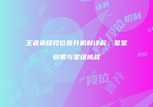 王者荣耀段位晋升机制详解：星星积累与星级挑战