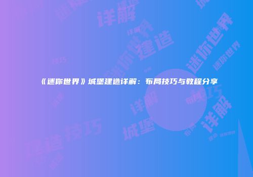 《迷你世界》城堡建造详解：布局技巧与教程分享