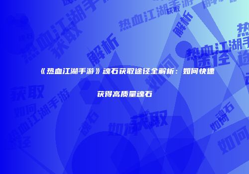 《热血江湖手游》魂石获取途径全解析：如何快速获得高质量魂石