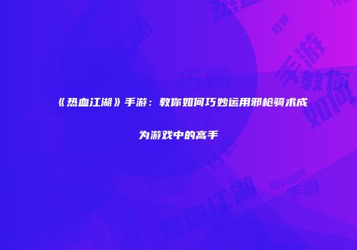 《热血江湖》手游：教你如何巧妙运用邪枪骑术成为游戏中的高手