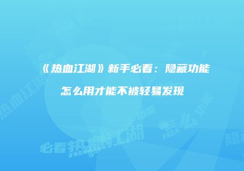《热血江湖》新手必看：隐藏功能怎么用才能不被轻易发现