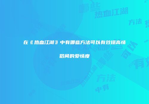 在《热血江湖》中有哪些方法可以有效提高情侣间的爱情度