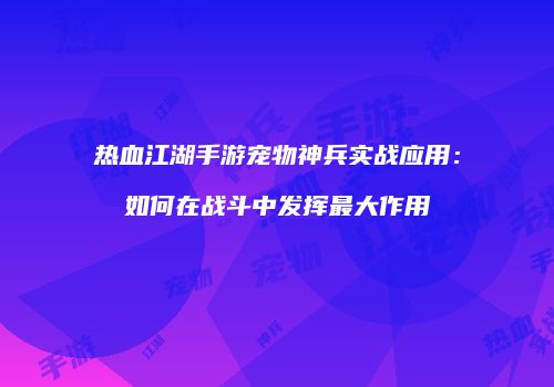 热血江湖手游宠物神兵实战应用:如何在战斗中发挥最大作用