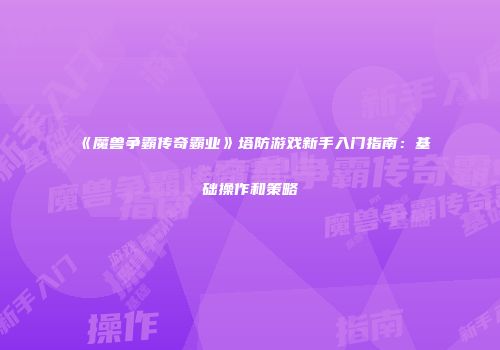 《魔兽争霸传奇霸业》塔防游戏新手入门指南：基础操作和策略