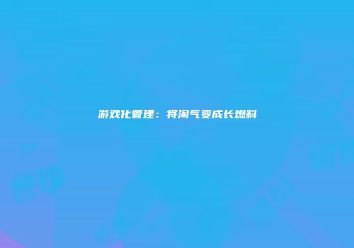 游戏化管理：将淘气变成长燃料
