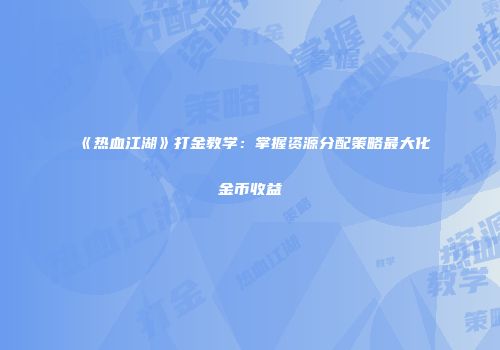 《热血江湖》打金教学：掌握资源分配策略最大化金币收益