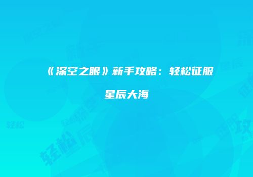 《深空之眼》新手攻略：轻松征服星辰大海