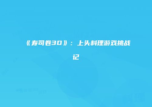 《寿司卷3D》：上头料理游戏挑战记