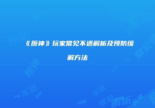 《原神》玩家常见不适解析及预防缓解方法