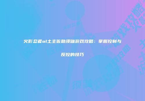 火影忍者ol土主佐助须鼬游戏攻略：掌握控制与反控的技巧