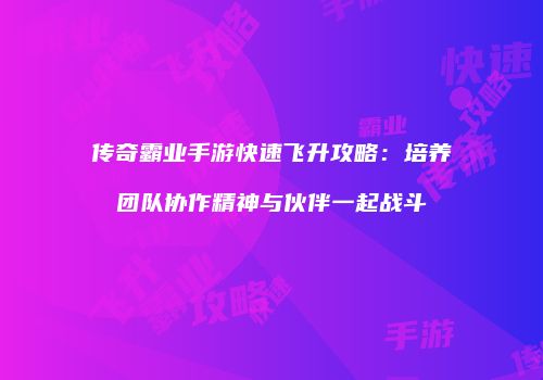 传奇霸业手游快速飞升攻略：培养团队协作精神与伙伴一起战斗