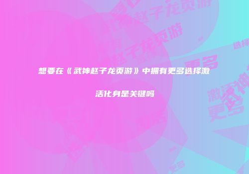 想要在《武神赵子龙页游》中拥有更多选择激活化身是关键吗