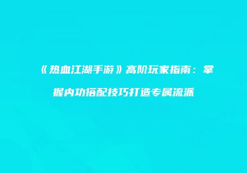 《热血江湖手游》高阶玩家指南:掌握内功搭配技巧打造专属流派