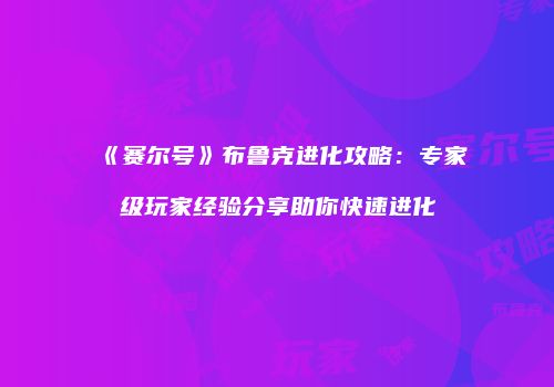 《赛尔号》布鲁克进化攻略：专家级玩家经验分享助你快速进化