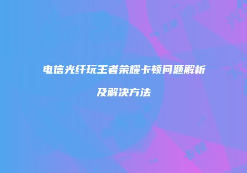 电信光纤玩王者荣耀卡顿问题解析及解决方法