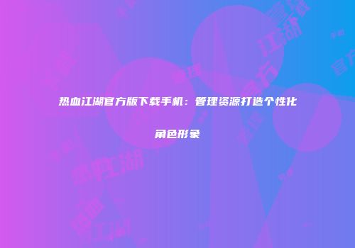 热血江湖官方版下载手机：管理资源打造个性化角色形象