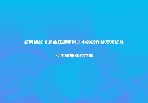 如何通过《热血江湖手游》中的操作技巧来优化弓平射的连射性能