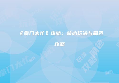 《掌门太忙》攻略：核心玩法与角色攻略