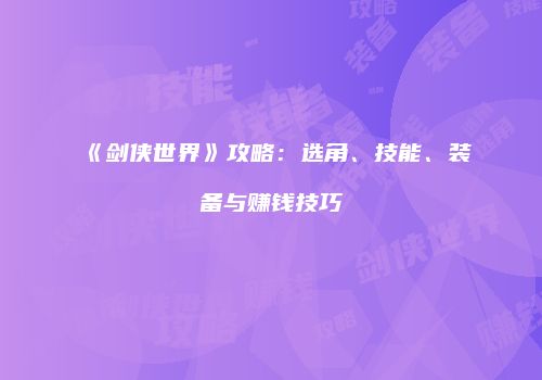 《剑侠世界》攻略：选角、技能、装备与赚钱技巧