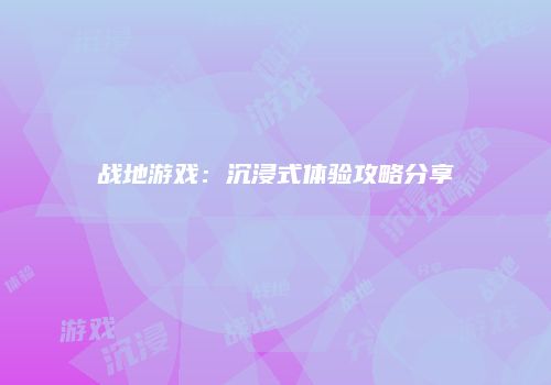 战地游戏：沉浸式体验攻略分享