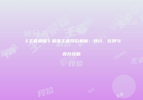 《王者荣耀》最强王者段位解析：划分、比例与晋升攻略