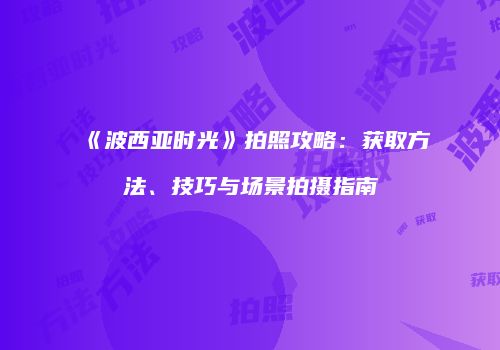《波西亚时光》拍照攻略：获取方法、技巧与场景拍摄指南