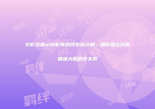 火影忍者ol水影青羁绊系统详解：如何建立并利用强大的羁绊关系