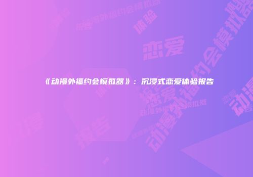 《动漫外福约会模拟器》：沉浸式恋爱体验报告