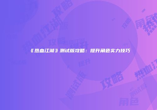 《热血江湖》测试版攻略：提升角色实力技巧