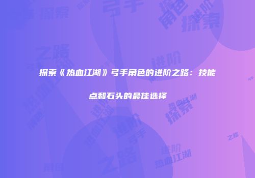 探索《热血江湖》弓手角色的进阶之路：技能点和石头的最佳选择