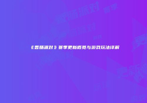 《香肠派对》赛季更新概览与游戏玩法详解
