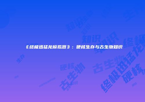 《终极迅猛龙模拟器》：硬核生存与古生物知识