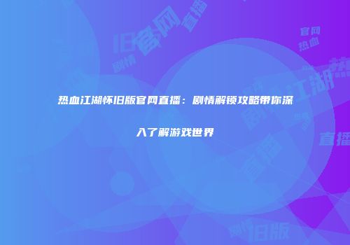 热血江湖怀旧版官网直播：剧情解锁攻略带你深入了解游戏世界