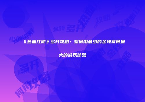 《热血江湖》多开攻略：如何用最少的金钱获得最大的游戏体验