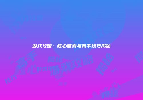 游戏攻略：核心要素与高手技巧揭秘
