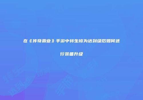 在《传奇霸业》手游中转生修为达到级后如何进行装备升级
