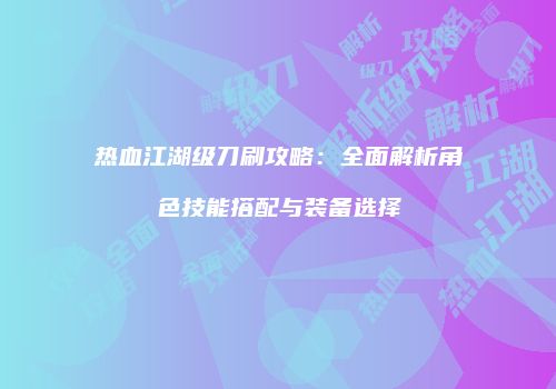 热血江湖级刀刷攻略:全面解析角色技能搭配与装备选择