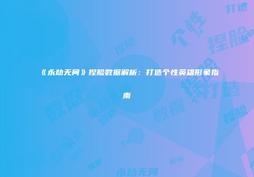《永劫无间》捏脸数据解析：打造个性英雄形象指南