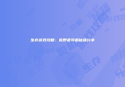 生存游戏攻略：荒野老司机秘籍分享