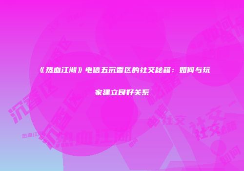 《热血江湖》电信五沉香区的社交秘籍：如何与玩家建立良好关系