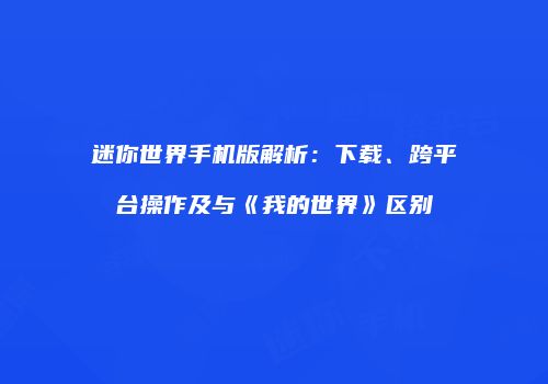 迷你世界手机版解析：下载、跨平台操作及与《我的世界》区别