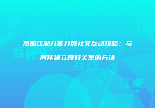 热血江湖刀客刀杰社交互动攻略：与同伴建立良好关系的方法