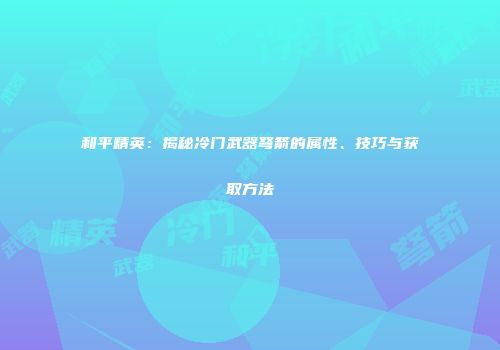 和平精英：揭秘冷门武器弩箭的属性、技巧与获取方法