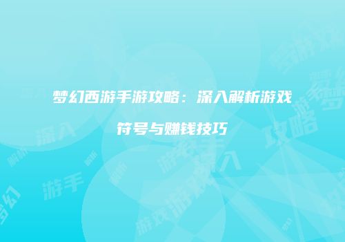 梦幻西游手游攻略：深入解析游戏符号与赚钱技巧