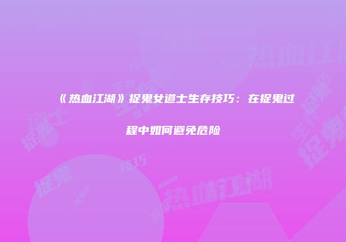 《热血江湖》捉鬼女道士生存技巧：在捉鬼过程中如何避免危险