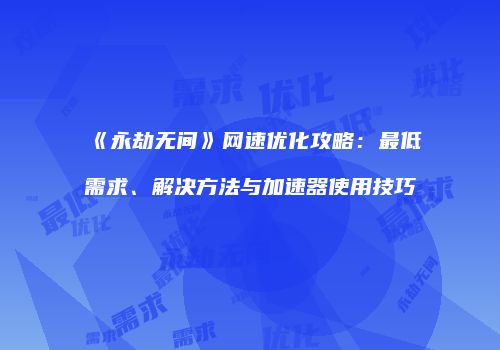 《永劫无间》网速优化攻略：最低需求、解决方法与加速器使用技巧